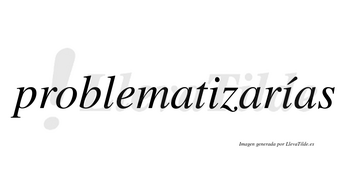 Problematizarías  lleva tilde con vocal tónica en la segunda «i»