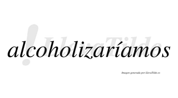 Alcoholizaríamos  lleva tilde con vocal tónica en la segunda «i»