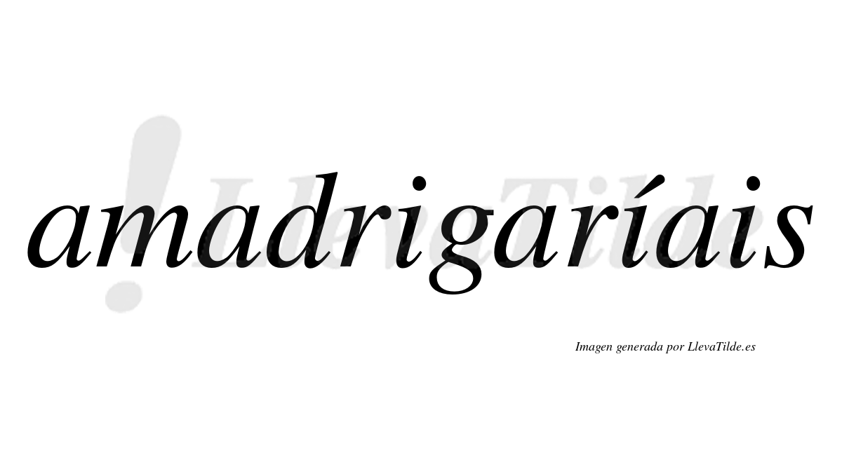 Amadrigaríais  lleva tilde con vocal tónica en la segunda "i"