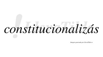 Constitucionalizás  lleva tilde con vocal tónica en la segunda «a»