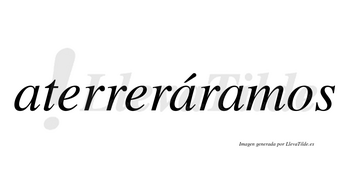 Aterreráramos  lleva tilde con vocal tónica en la segunda «a»