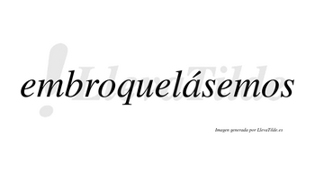 Embroquelásemos  lleva tilde con vocal tónica en la «a»