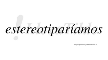 Estereotiparíamos  lleva tilde con vocal tónica en la segunda «i»
