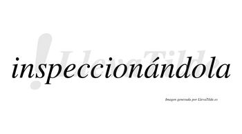 Inspeccionándola  lleva tilde con vocal tónica en la primera «a»