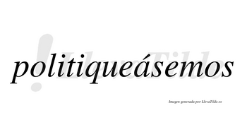 Politiqueásemos  lleva tilde con vocal tónica en la «a»