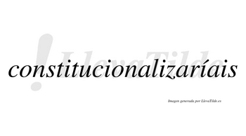 Constitucionalizaríais  lleva tilde con vocal tónica en la cuarta «i»