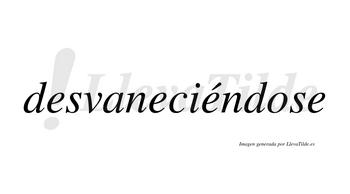 Desvaneciéndose  lleva tilde con vocal tónica en la tercera «e»