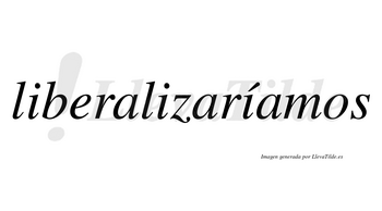 Liberalizaríamos  lleva tilde con vocal tónica en la tercera «i»