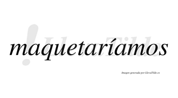 Maquetaríamos  lleva tilde con vocal tónica en la «i»
