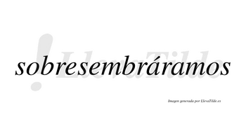 Sobresembráramos  lleva tilde con vocal tónica en la primera «a»