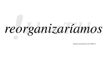 Reorganizaríamos  lleva tilde con vocal tónica en la segunda «i»