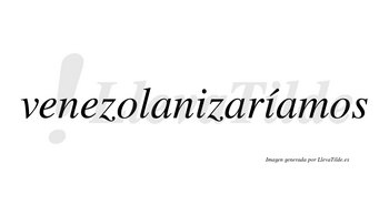 Venezolanizaríamos  lleva tilde con vocal tónica en la segunda «i»