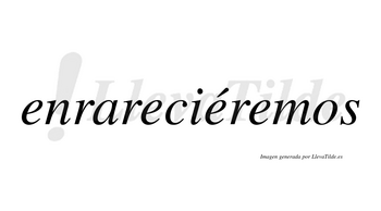 Enrareciéremos  lleva tilde con vocal tónica en la tercera «e»