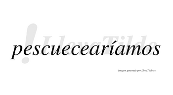 Pescuecearíamos  lleva tilde con vocal tónica en la «i»