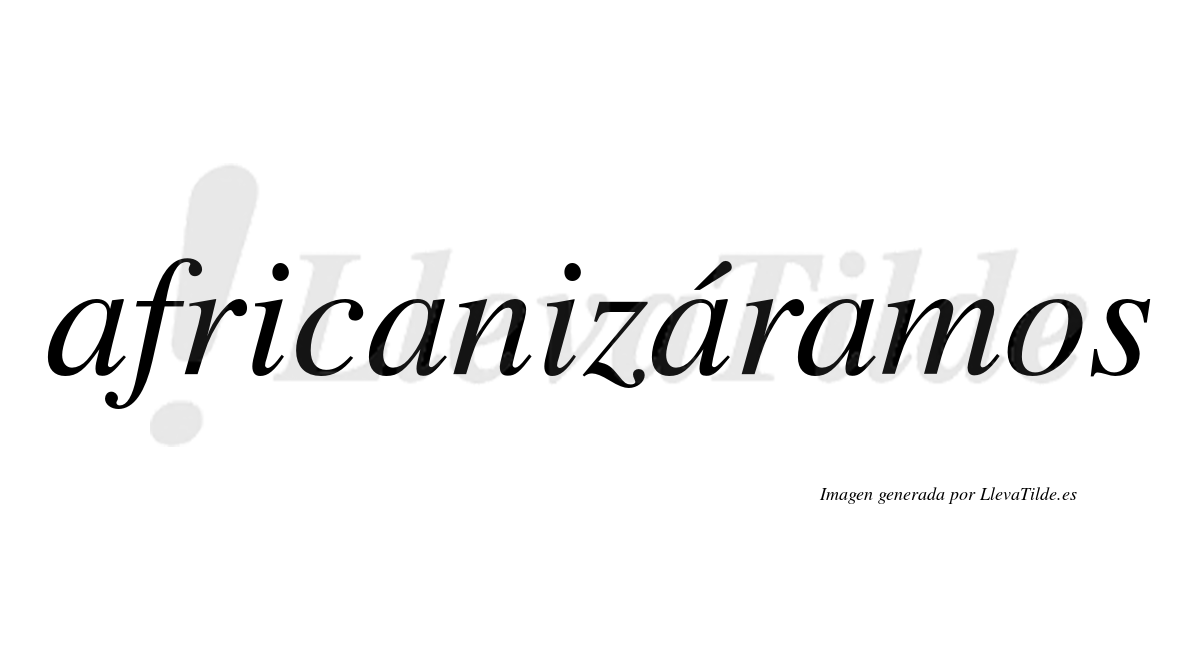 Africanizáramos  lleva tilde con vocal tónica en la tercera «a»