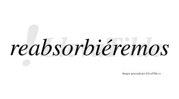 Reabsorbiéremos  lleva tilde con vocal tónica en la segunda «e»