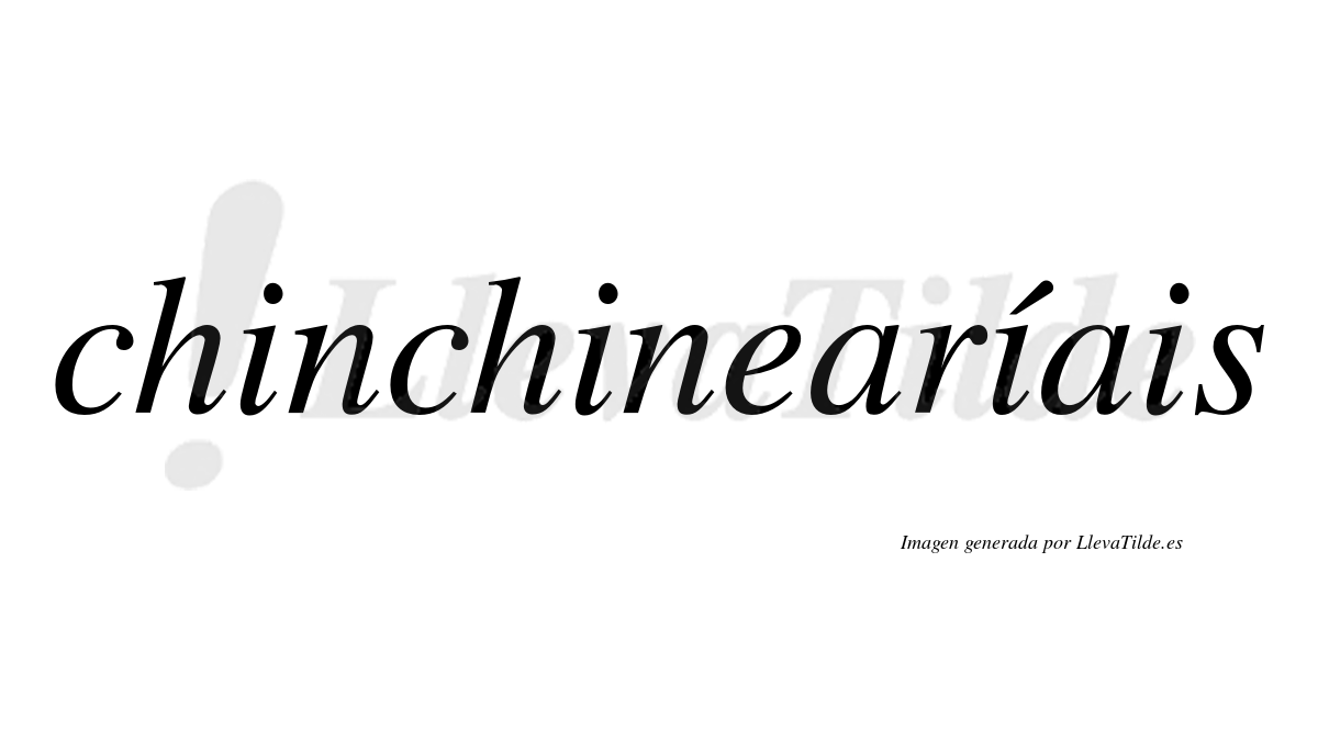 Chinchinearíais  lleva tilde con vocal tónica en la tercera "i"