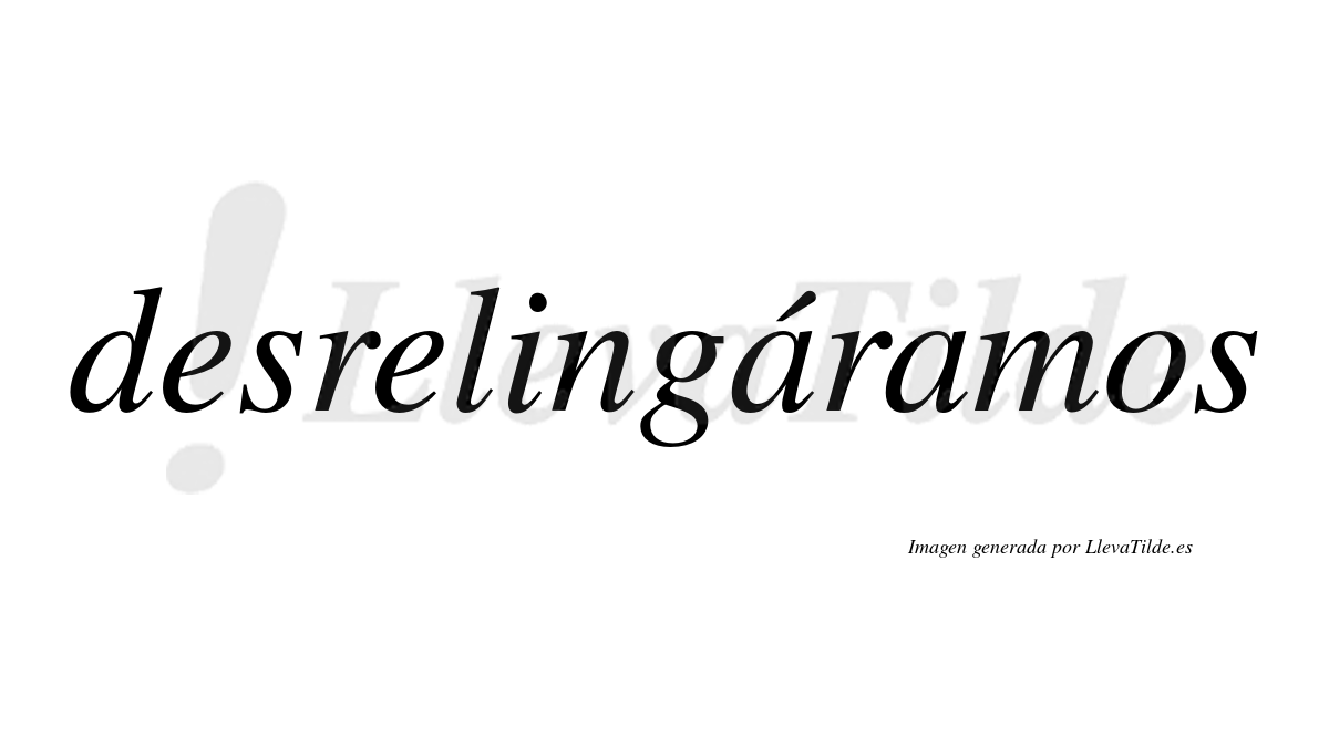 Desrelingáramos  lleva tilde con vocal tónica en la primera «a»
