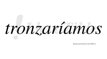 Tronzaríamos  lleva tilde con vocal tónica en la «i»