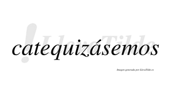 Catequizásemos  lleva tilde con vocal tónica en la segunda «a»