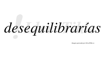 Desequilibrarías  lleva tilde con vocal tónica en la tercera «i»
