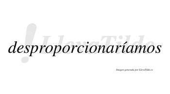 Desproporcionaríamos  lleva tilde con vocal tónica en la segunda «i»