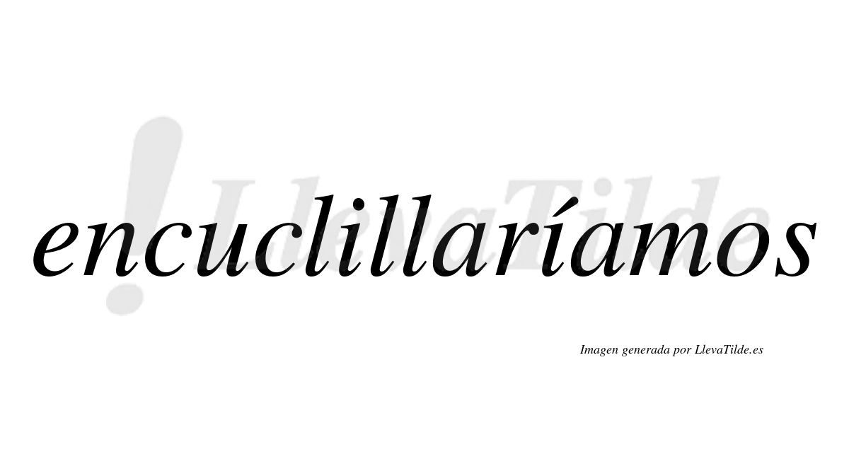 Encuclillaríamos  lleva tilde con vocal tónica en la segunda «i»