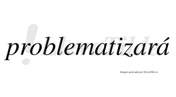 Problematizará  lleva tilde con vocal tónica en la tercera «a»