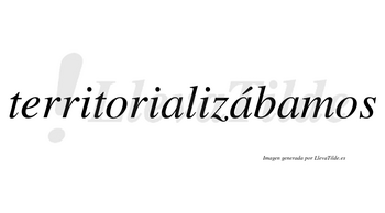 Territorializábamos  lleva tilde con vocal tónica en la segunda «a»