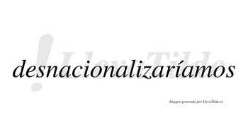 Desnacionalizaríamos  lleva tilde con vocal tónica en la tercera «i»