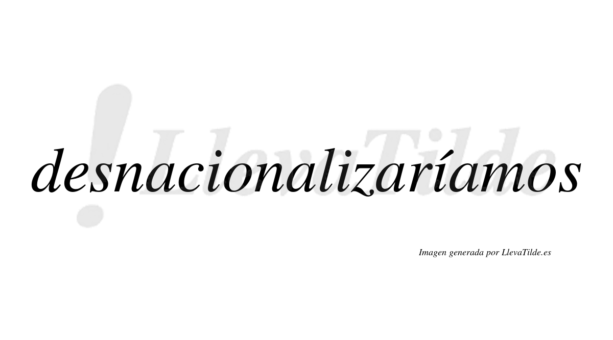 Desnacionalizaríamos  lleva tilde con vocal tónica en la tercera «i»