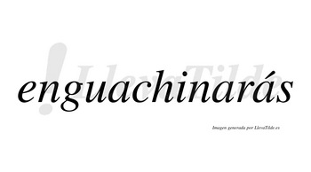 Enguachinarás  lleva tilde con vocal tónica en la tercera «a»