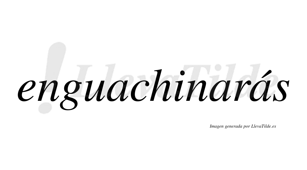 Enguachinarás  lleva tilde con vocal tónica en la tercera «a»