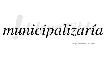 Municipalizaría  lleva tilde con vocal tónica en la cuarta «i»