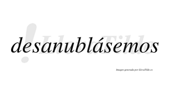 Desanublásemos  lleva tilde con vocal tónica en la segunda «a»