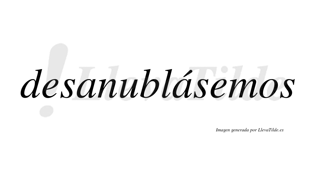 Desanublásemos  lleva tilde con vocal tónica en la segunda «a»