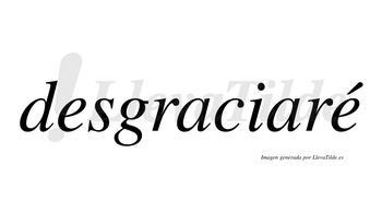 Desgraciaré  lleva tilde con vocal tónica en la segunda «e»