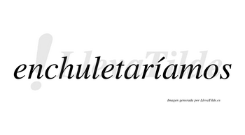 Enchuletaríamos  lleva tilde con vocal tónica en la «i»