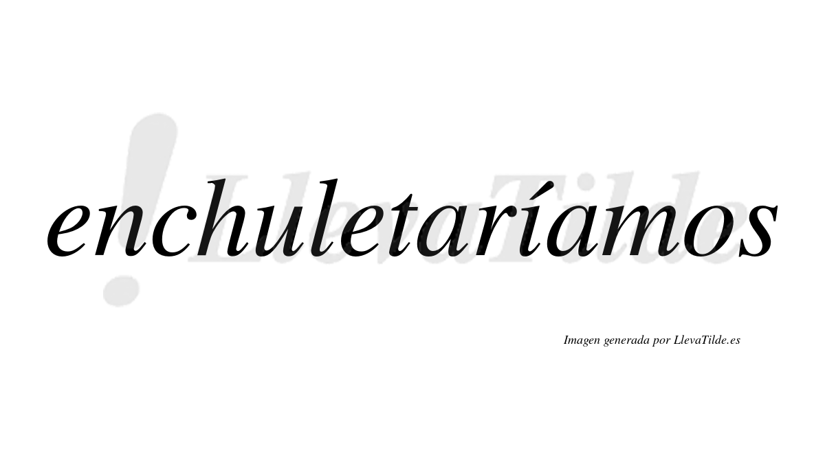 Enchuletaríamos  lleva tilde con vocal tónica en la «i»