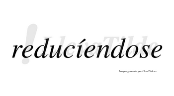 Reducíendose  lleva tilde con vocal tónica en la «i»