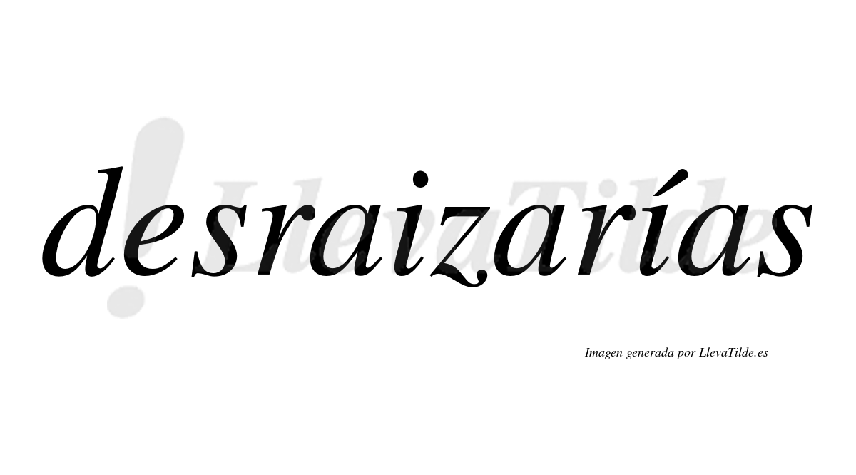 Desraizarías  lleva tilde con vocal tónica en la segunda «i»