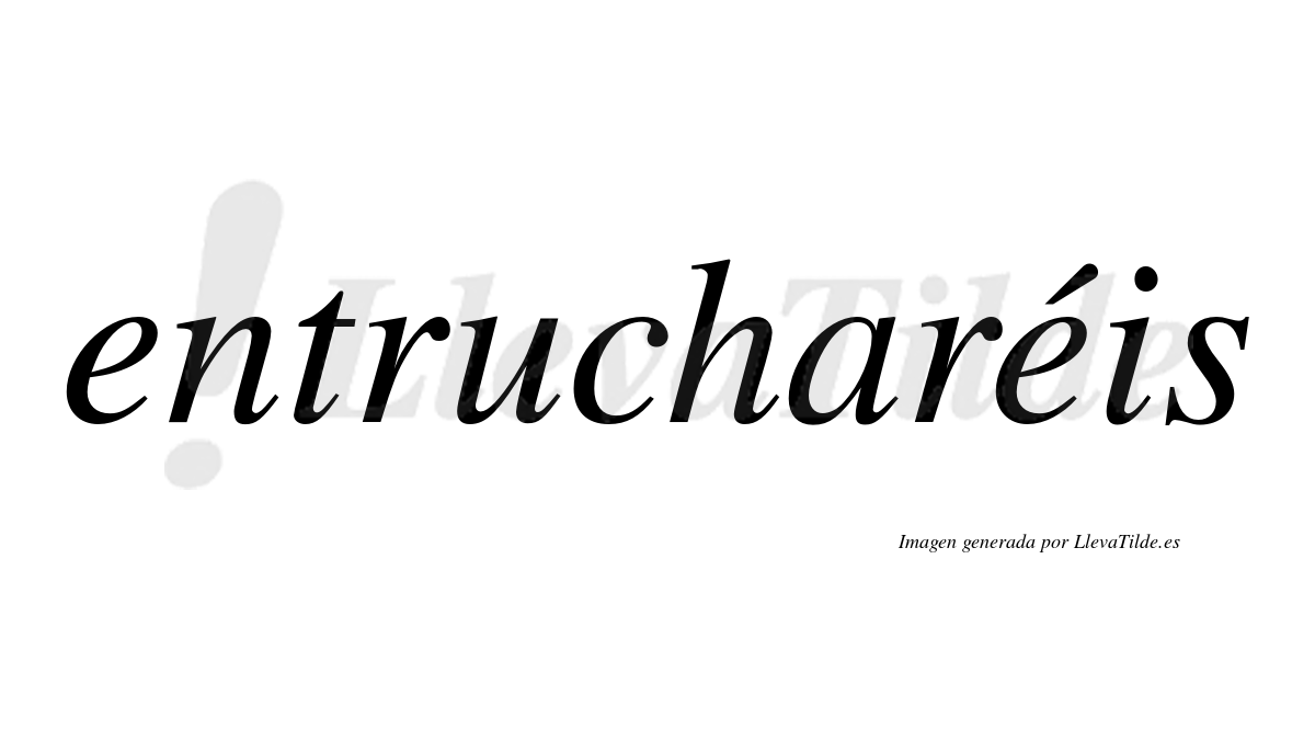 Entrucharéis  lleva tilde con vocal tónica en la segunda "e"