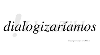 Dialogizaríamos  lleva tilde con vocal tónica en la tercera «i»