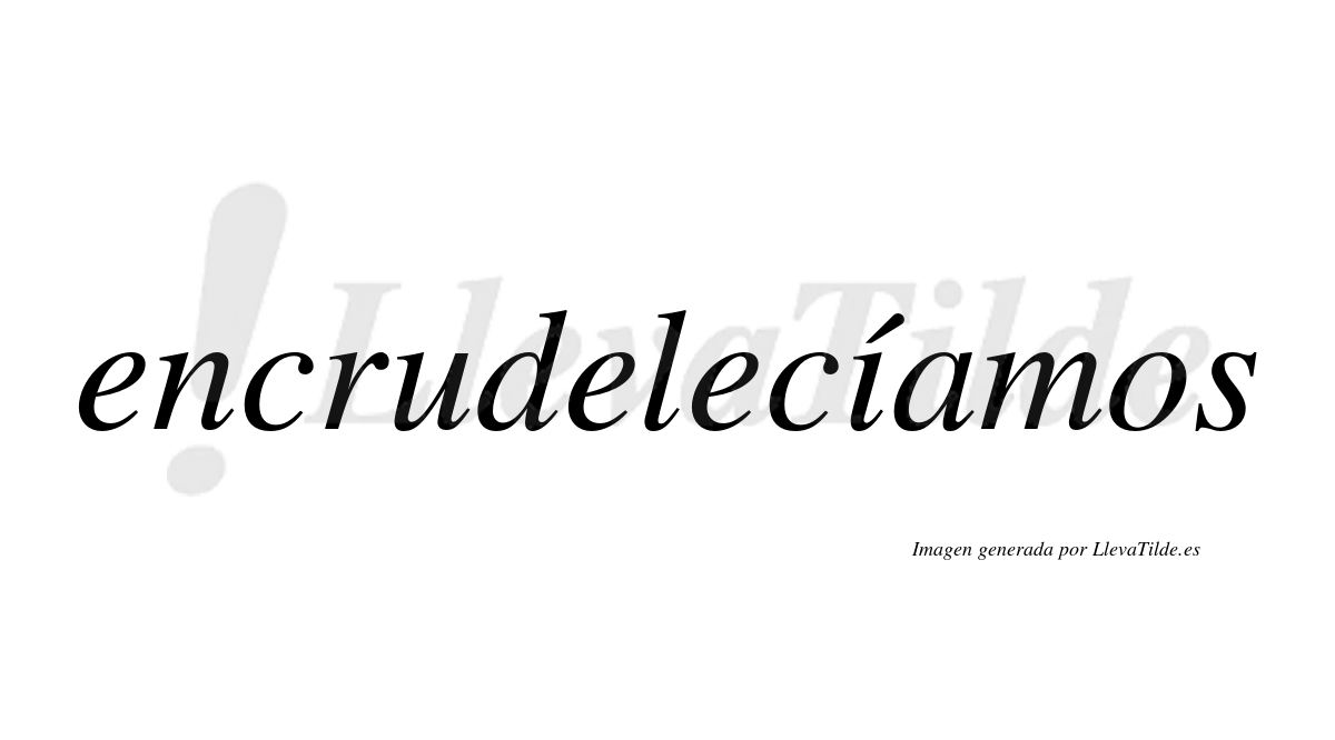 Encrudelecíamos  lleva tilde con vocal tónica en la «i»