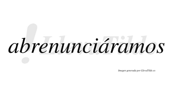 Abrenunciáramos  lleva tilde con vocal tónica en la segunda «a»