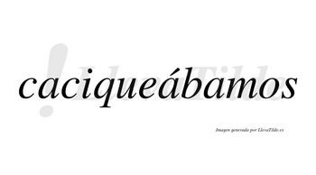Caciqueábamos  lleva tilde con vocal tónica en la segunda «a»
