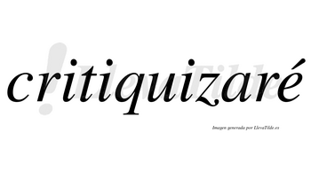 Critiquizaré  lleva tilde con vocal tónica en la «e»