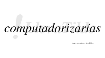 Computadorizarías  lleva tilde con vocal tónica en la segunda «i»