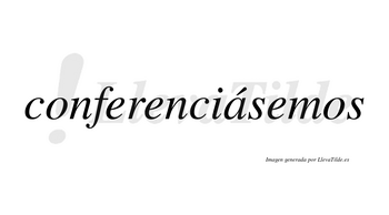 Conferenciásemos  lleva tilde con vocal tónica en la «a»