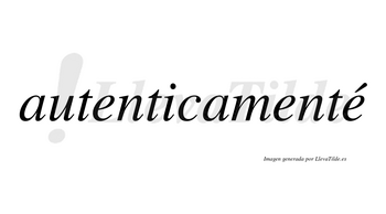 Autenticamenté  lleva tilde con vocal tónica en la tercera «e»